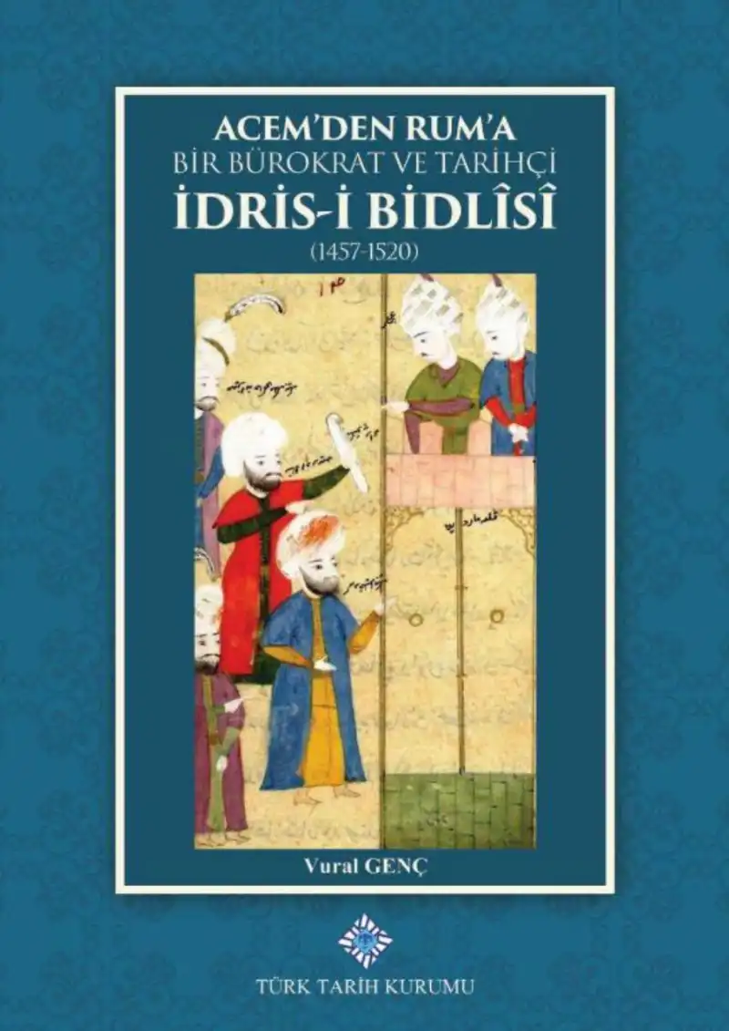 Acem'den Rum'a Bir Bürokrat ve Tarihçi İdris-i Bidlisi (1457-1520) — Cihangir Gündoğdu, Vural Genç