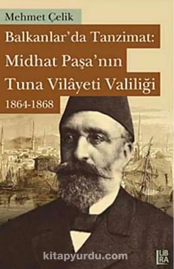 Balkanlar'da Tanzimat: Midhat Paşa'nın Tuna Vilayeti Valiliği (1864-1868) — Mehmet Çelik