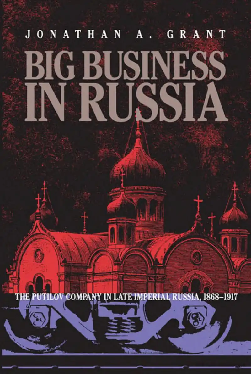 Big Business in Russia: The Putilov Company in Late Imperial Russia — Jonathan A. Grant