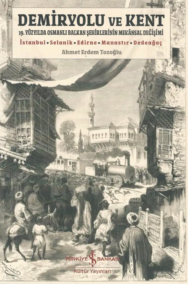 Demiryolu ve Kent: 19. Yüzyılda Osmanlı Balkan Şehirlerinin Mekansal Değişimi — Ahmet Erdem Tozoğlu