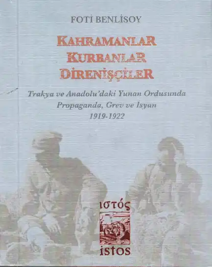 Kahramanlar Kurbanlar Direnişçiler: Trakya ve Anadolu'daki Yunan Ordusunda Propaganda, Grev ve İsyan 1919-1922 — Foti Benlisoy