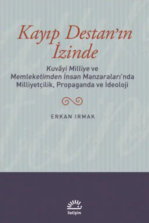 Kayıp Destan'ın İzinde: Kuvayi Milliye ve Memleketimden İnsan Manzaraları'nda Milliyetçilik, Propaganda ve İdeoloji — Erkan Irmak