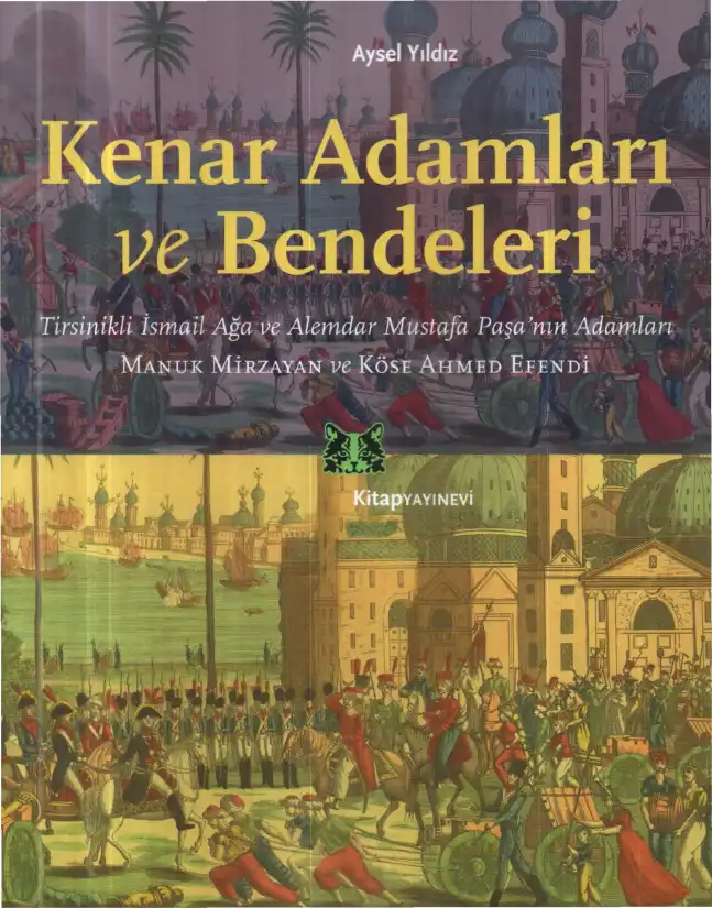 Kenar Adamları ve Bendeleri: Tirsikli İsmail Ağa ve Alemdar Mustafa Paşa'nın Adamları: Manuk Mirzayan ve Köse Ahmed Efendi — Aysel Yıldız