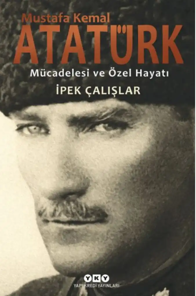 Mustafa Kemal Atatürk: Mücadelesi ve Özel Hayatı (1881-1927) — İpek Çalışlar