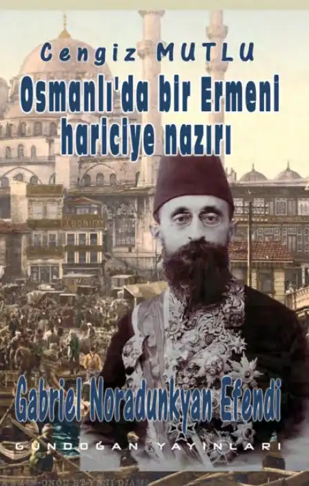 Osmanlı'da Bir Ermeni Hariciye Nazırı Gabriel Noradunkyan Efendi — Cengiz Mutlu