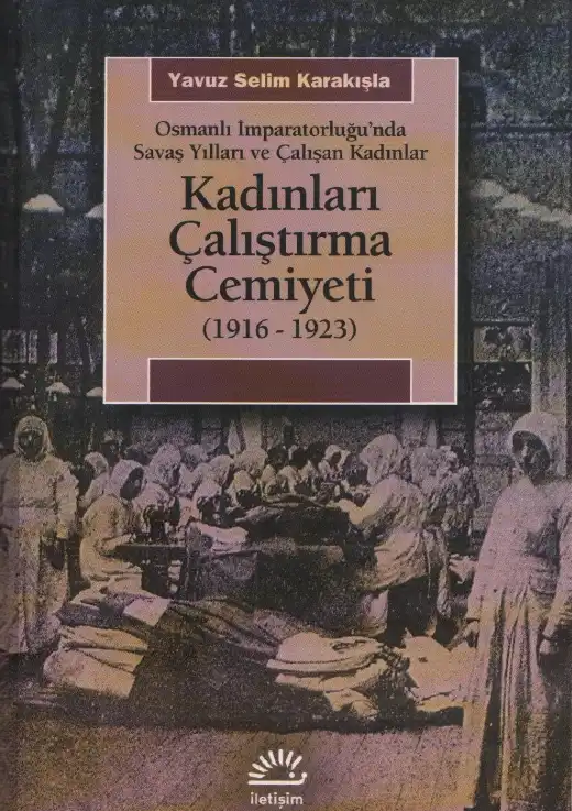 Osmanlı İmparatorluğu'nda Savaş Yılları ve Çalışan Kadınlar: Kadınları Çalıştırma Cemiyeti (1916-1923) — Yavuz Selim Karakışla