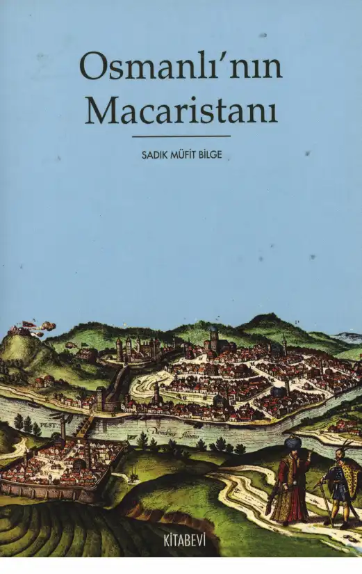 Osmanlı'nın Macaristanı: Osmanlı Hakimiyetindeki Macaristan'ın Tarihi Coğrafyası ve İdari Taksimatı (1526-1718) — Sadık Müfit Bilge