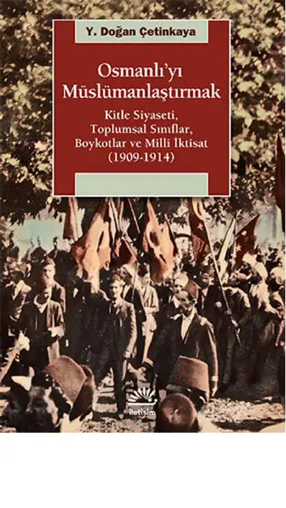 Osmanlı'yı Müslümanlaştırmak: Kitle Siyaseti, Toplumsal Sınıflar, Boykotlar ve Milli İktisat (1909-1914) — Y. Doğan Çetinkaya