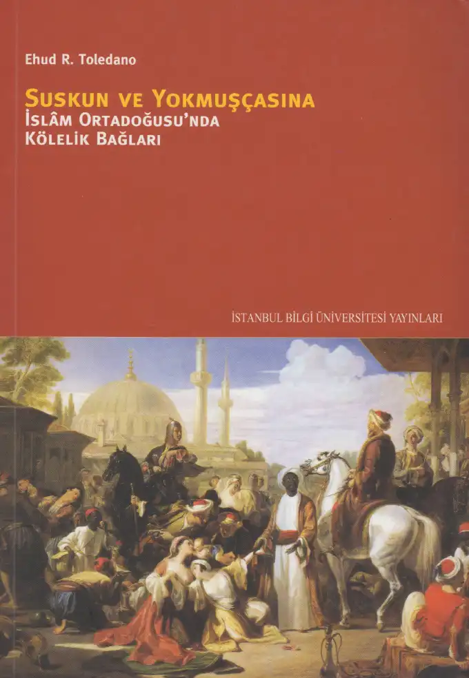 Suskun ve Yokmuşçasına: İslam Ortadoğusu'nda Kölelik Bağları — Ehud R. Toledano